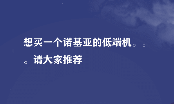 想买一个诺基亚的低端机。。。请大家推荐