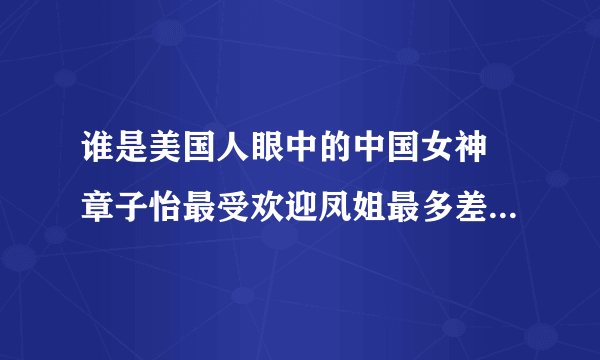 谁是美国人眼中的中国女神 章子怡最受欢迎凤姐最多差评(6)