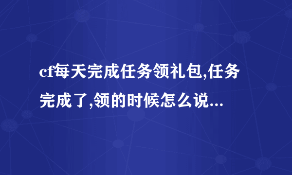 cf每天完成任务领礼包,任务完成了,领的时候怎么说我没完成任务啊