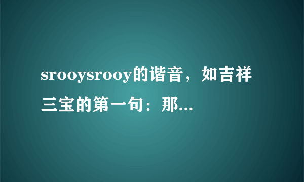 srooysrooy的谐音，如吉祥三宝的第一句：那撒日啊度咕噜有为