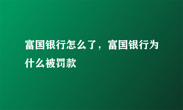 富国银行怎么了，富国银行为什么被罚款