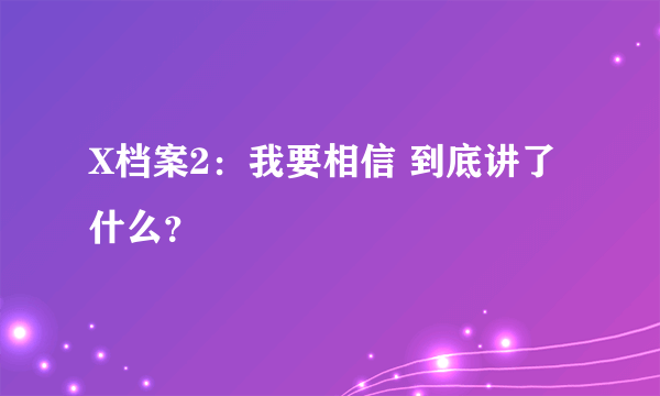 X档案2：我要相信 到底讲了什么？