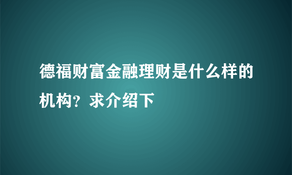 德福财富金融理财是什么样的机构？求介绍下