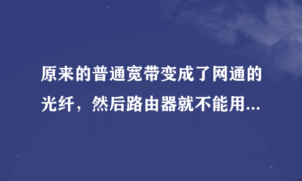 原来的普通宽带变成了网通的光纤，然后路由器就不能用了，只能手机能上网电脑却上不了，自己也懂一些电脑