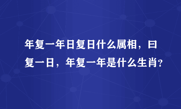 年复一年日复日什么属相，曰复一日，年复一年是什么生肖？