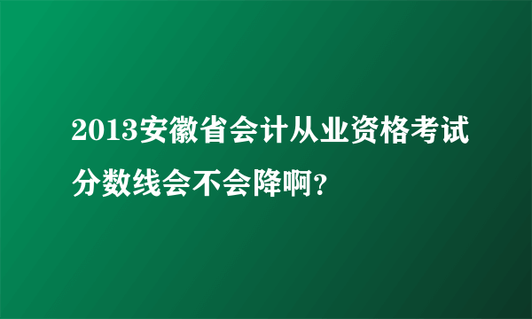 2013安徽省会计从业资格考试分数线会不会降啊？