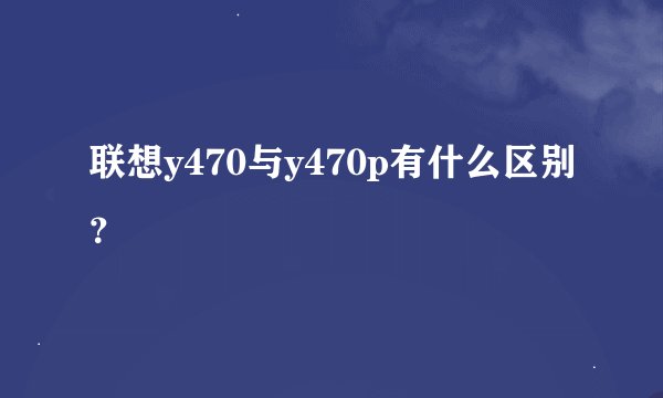 联想y470与y470p有什么区别？