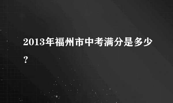 2013年福州市中考满分是多少？