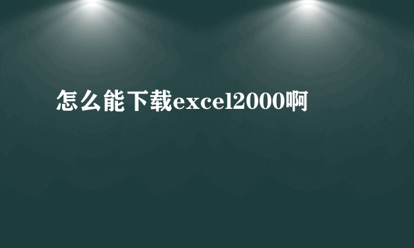 怎么能下载excel2000啊