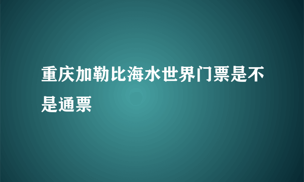 重庆加勒比海水世界门票是不是通票