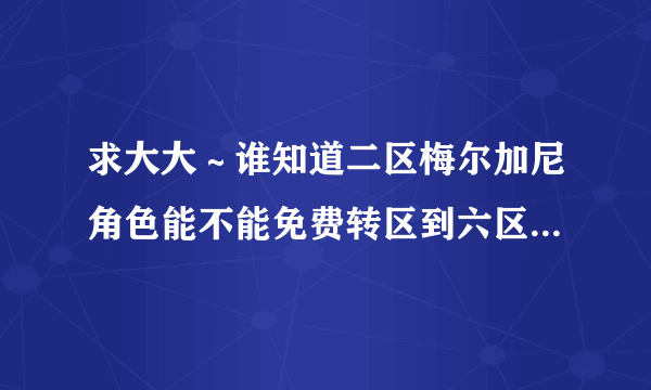 求大大～谁知道二区梅尔加尼角色能不能免费转区到六区破碎领？知道的告诉下！谢谢勒～