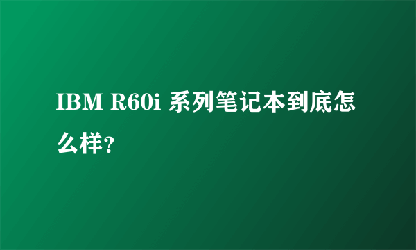 IBM R60i 系列笔记本到底怎么样？