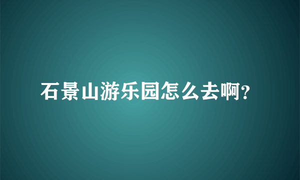 石景山游乐园怎么去啊？