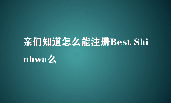 亲们知道怎么能注册Best Shinhwa么