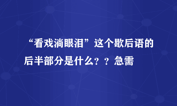 “看戏淌眼泪”这个歇后语的后半部分是什么？？急需