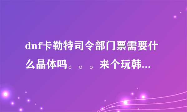 dnf卡勒特司令部门票需要什么晶体吗。。。来个玩韩服或者体验服知道的