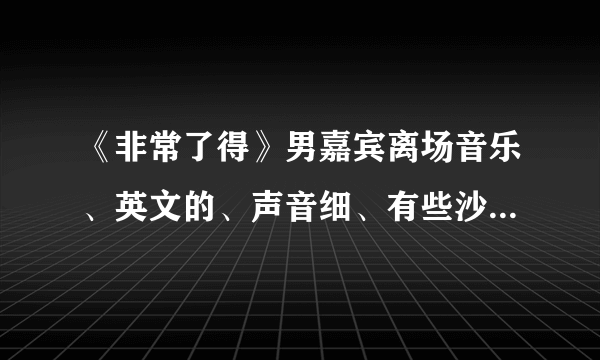 《非常了得》男嘉宾离场音乐、英文的、声音细、有些沙哑、有一句好像是哦所谓