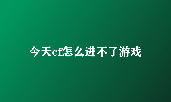 今天cf怎么进不了游戏