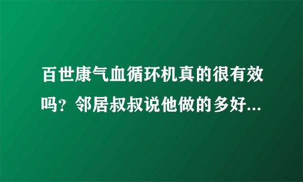 百世康气血循环机真的很有效吗？邻居叔叔说他做的多好多好 说我应该给父母也买一台拜托各位了 3Q