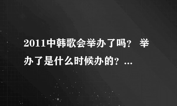 2011中韩歌会举办了吗？ 举办了是什么时候办的？没举办的话大概会在什么时候？怎么才能知道具体时间？