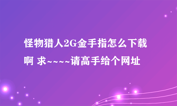 怪物猎人2G金手指怎么下载啊 求~~~~请高手给个网址