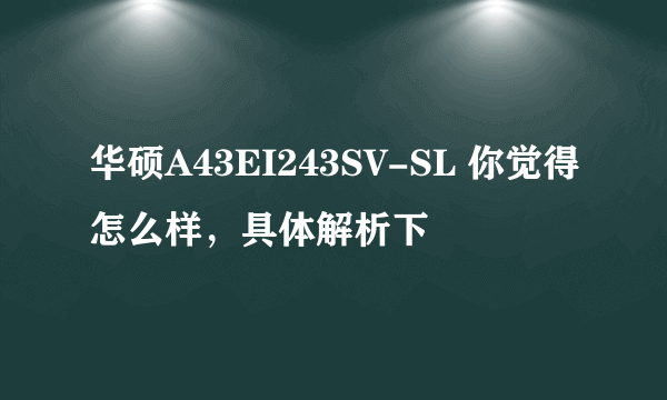 华硕A43EI243SV-SL 你觉得怎么样，具体解析下