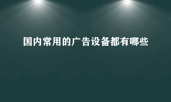 国内常用的广告设备都有哪些