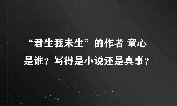 “君生我未生”的作者 童心是谁？写得是小说还是真事？