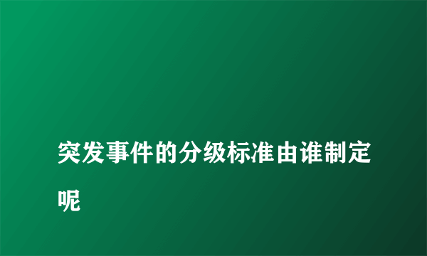 
突发事件的分级标准由谁制定呢
