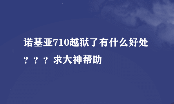 诺基亚710越狱了有什么好处？？？求大神帮助