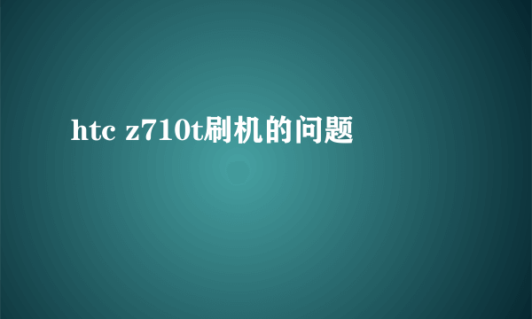 htc z710t刷机的问题