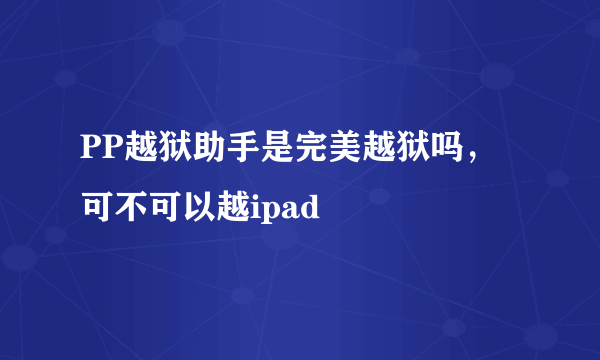 PP越狱助手是完美越狱吗，可不可以越ipad