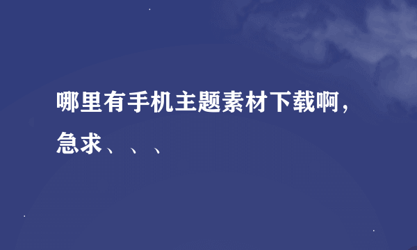 哪里有手机主题素材下载啊，急求、、、