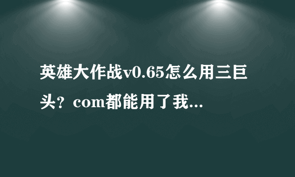 英雄大作战v0.65怎么用三巨头？com都能用了我不行哎！我看龙奥很厉害！