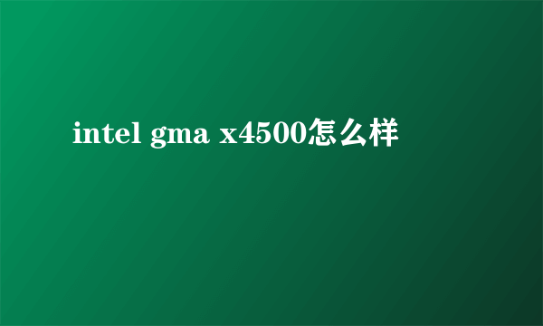 intel gma x4500怎么样