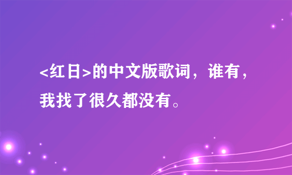 <红日>的中文版歌词，谁有，我找了很久都没有。