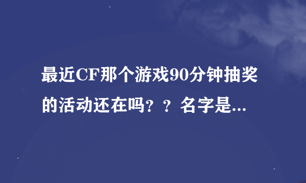 最近CF那个游戏90分钟抽奖的活动还在吗？？名字是什么？？