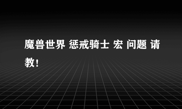 魔兽世界 惩戒骑士 宏 问题 请教！