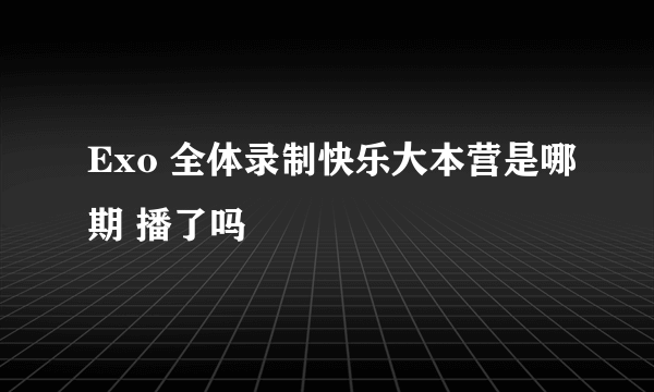 Exo 全体录制快乐大本营是哪期 播了吗