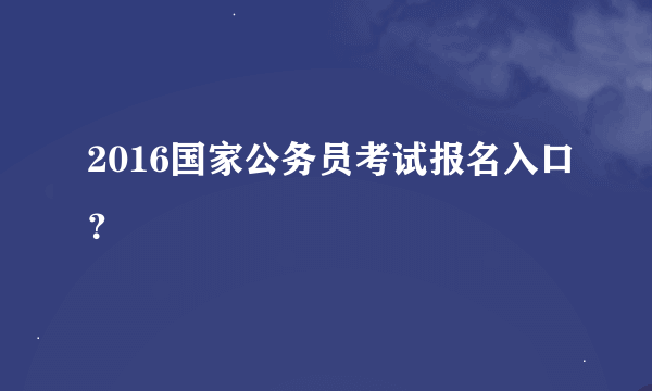 2016国家公务员考试报名入口？