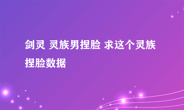 剑灵 灵族男捏脸 求这个灵族捏脸数据