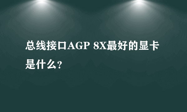 总线接口AGP 8X最好的显卡是什么？