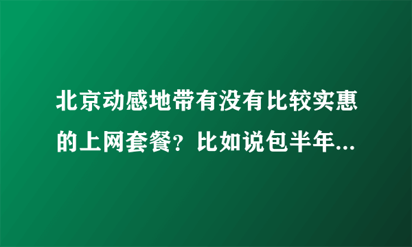 北京动感地带有没有比较实惠的上网套餐？比如说包半年之类的。短信套餐是必须订的吗？