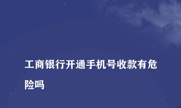 
工商银行开通手机号收款有危险吗
