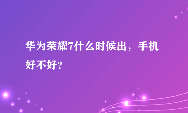 华为荣耀7什么时候出，手机好不好？