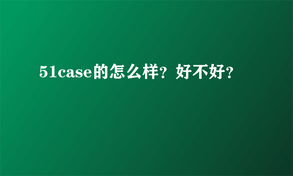 51case的怎么样？好不好？