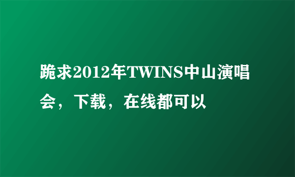 跪求2012年TWINS中山演唱会，下载，在线都可以