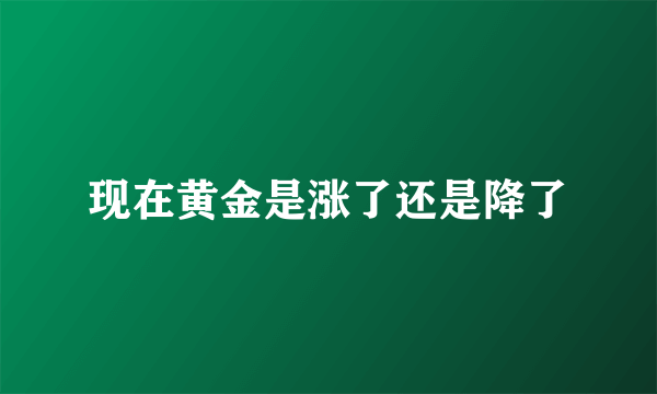 现在黄金是涨了还是降了