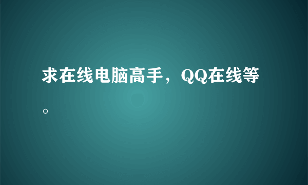 求在线电脑高手，QQ在线等。