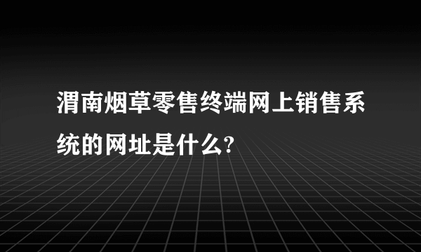 渭南烟草零售终端网上销售系统的网址是什么?